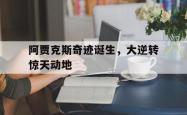 爱游戏官方网站入口登录-阿贾克斯奇迹诞生，大逆转惊天动地