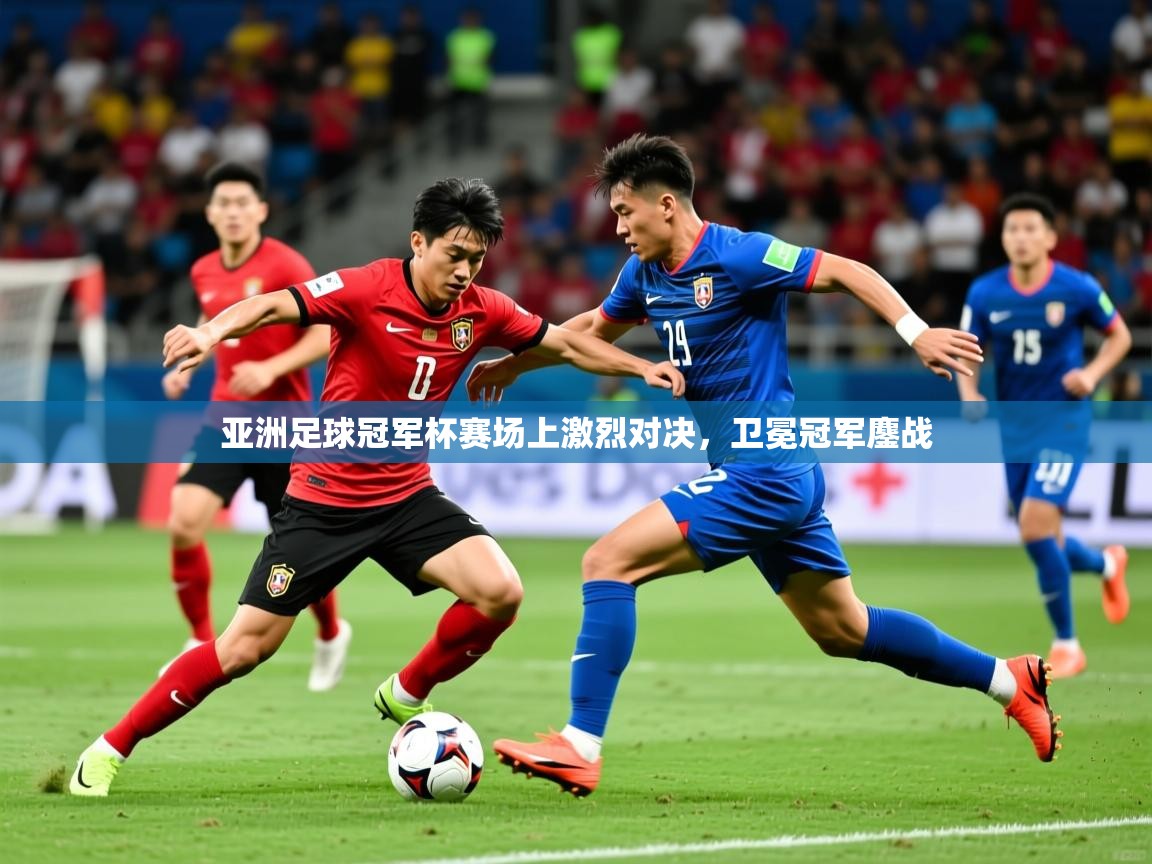 2025爱游戏体育亚洲足球冠军杯赛场上激烈对决，卫冕冠军鏖战
