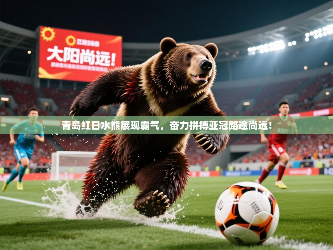 2025爱游戏官网青岛红日水熊展现霸气，奋力拼搏亚冠路途尚远！
