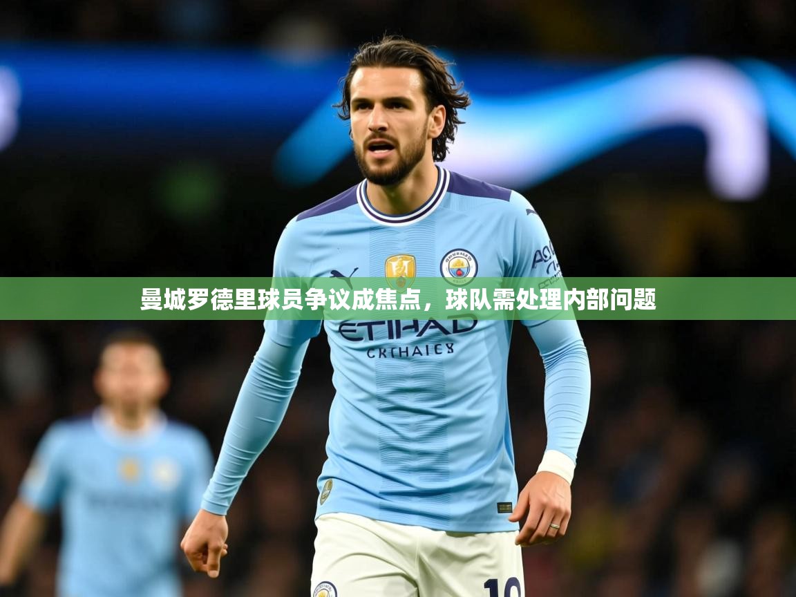 2025爱游戏ayx体育曼城罗德里球员争议成焦点,球队需处理内部问题 第1张