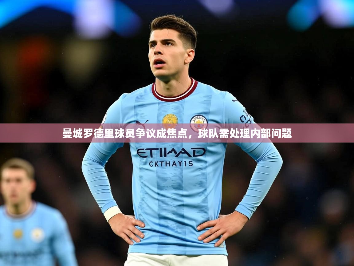 2025爱游戏ayx体育曼城罗德里球员争议成焦点,球队需处理内部问题 第3张