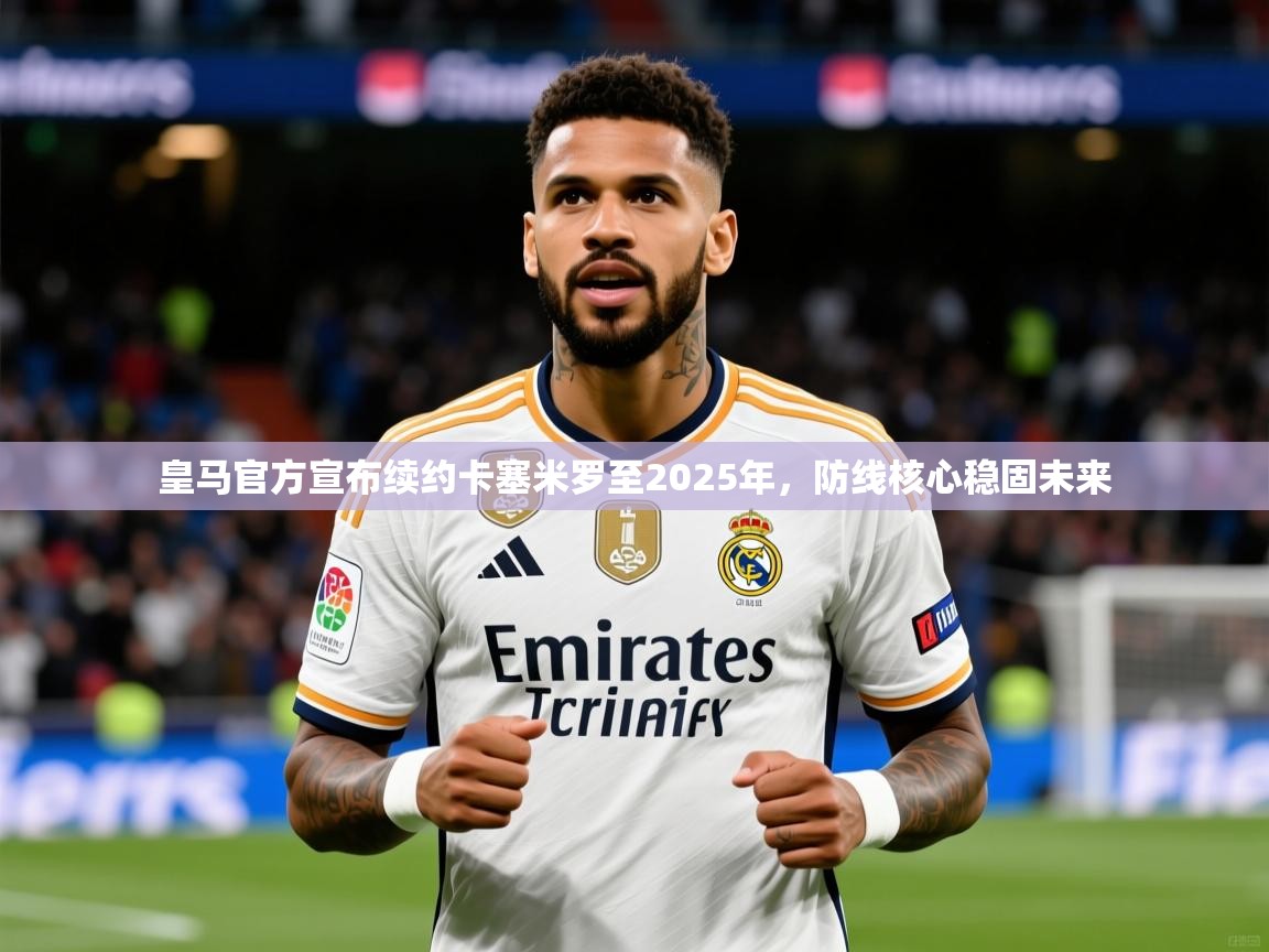 2025爱游戏登录口网页版皇马官方宣布续约卡塞米罗至2025年，防线核心稳固未来