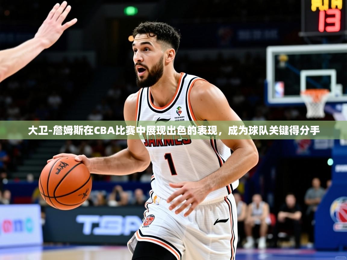 2025爱游戏官网大卫-詹姆斯在CBA比赛中展现出色的表现,成为球队关键得分手 第2张