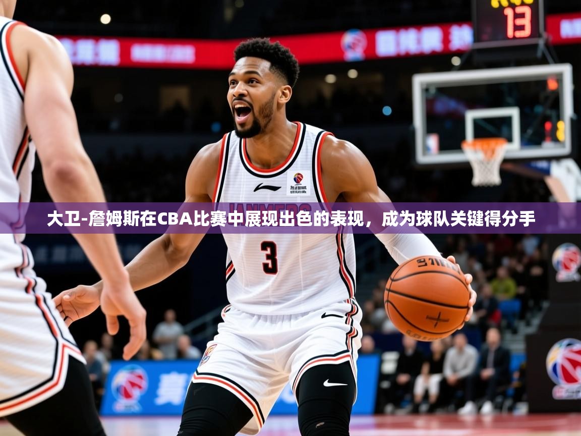 2025爱游戏官网大卫-詹姆斯在CBA比赛中展现出色的表现,成为球队关键得分手 第3张