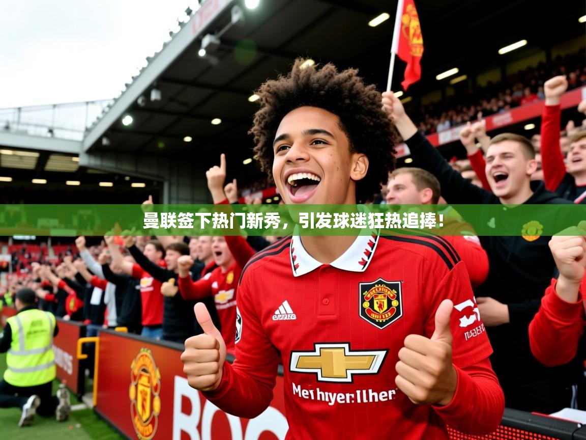 2025爱游戏平台曼联签下热门新秀,引发球迷狂热追捧! 第2张