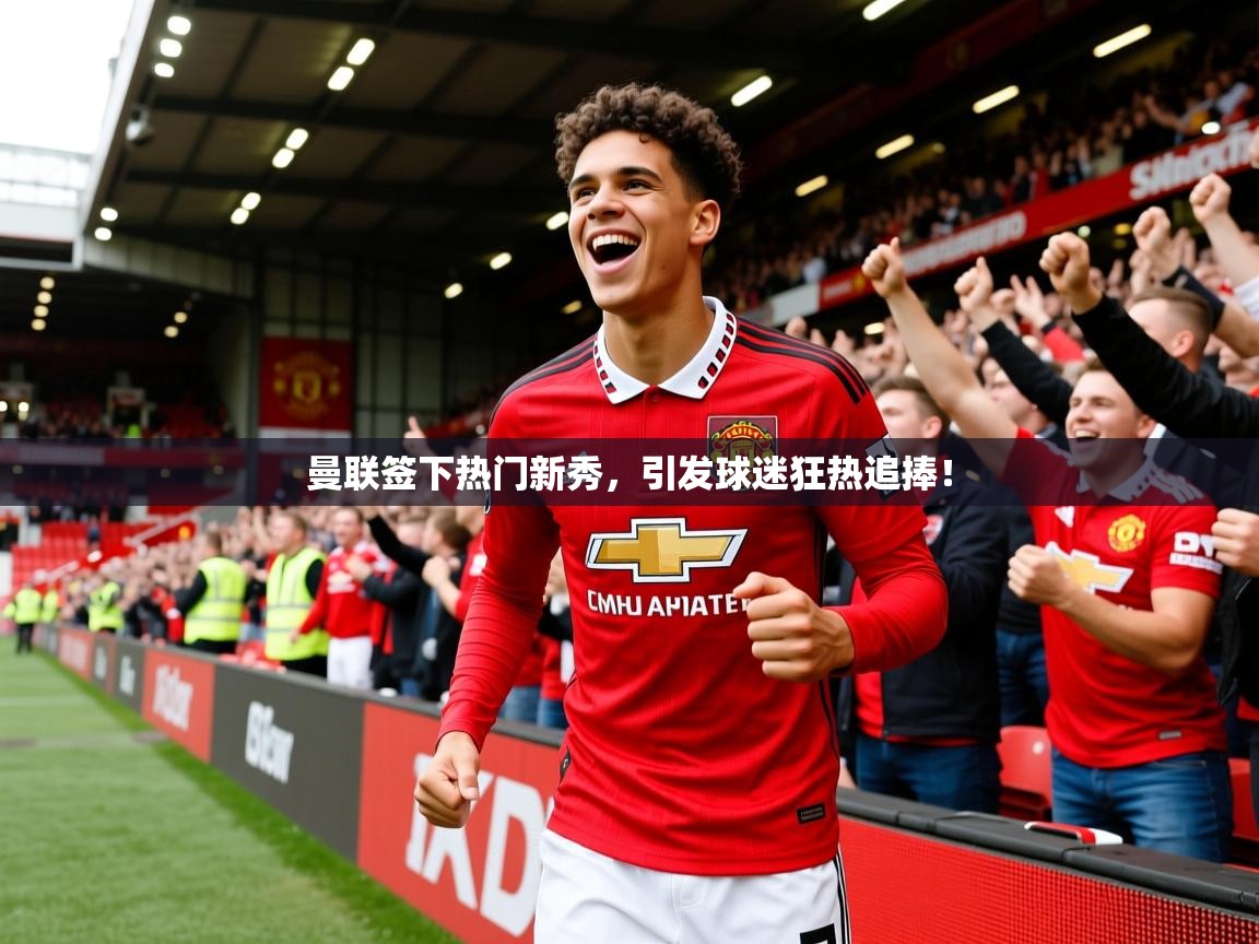 2025爱游戏平台曼联签下热门新秀,引发球迷狂热追捧! 第3张