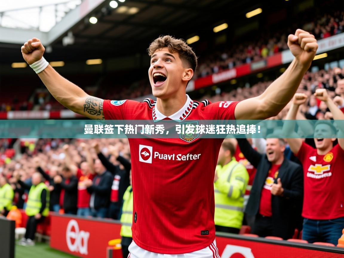 2025爱游戏平台曼联签下热门新秀,引发球迷狂热追捧! 第4张