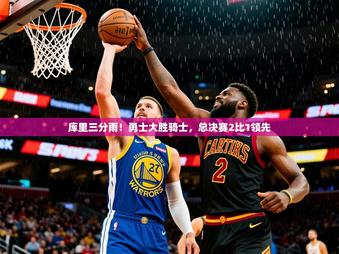 2025爱游戏登录地址库里三分雨！勇士大胜骑士，总决赛2比1领先
