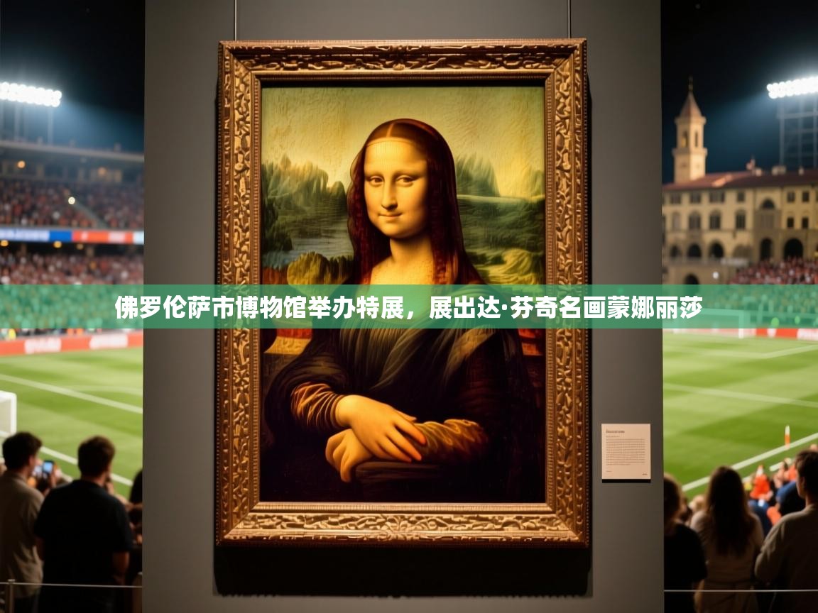 2025爱游戏登录器佛罗伦萨市博物馆举办特展,展出达·芬奇名画蒙娜丽莎 第1张