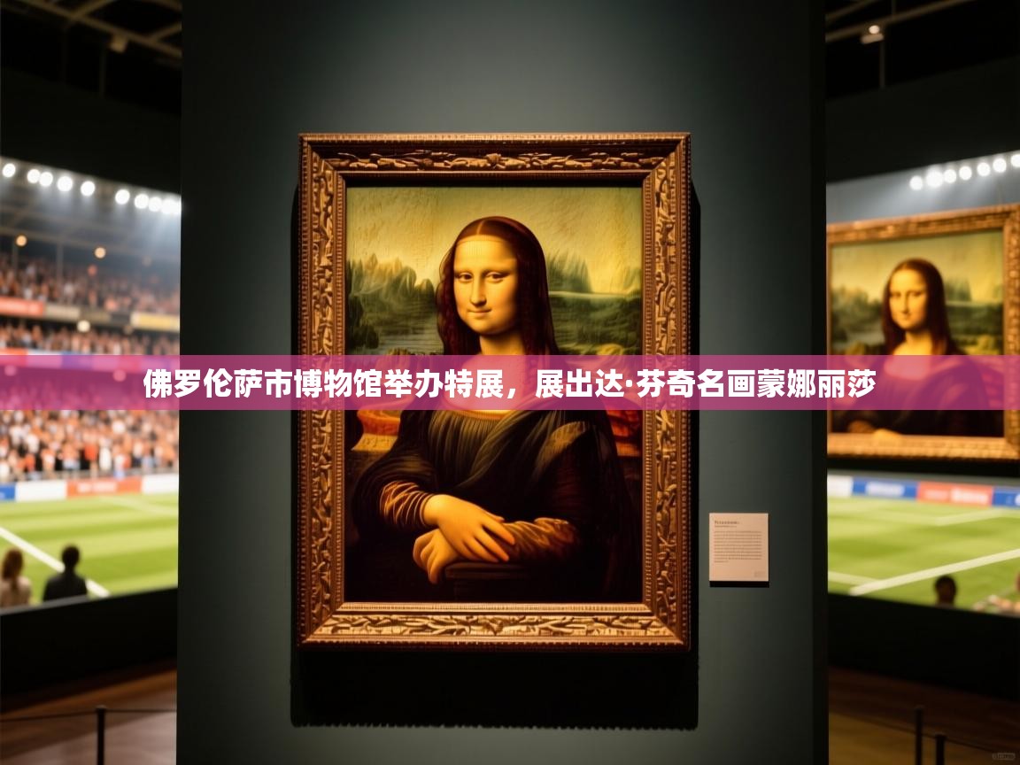 2025爱游戏登录器佛罗伦萨市博物馆举办特展,展出达·芬奇名画蒙娜丽莎 第2张