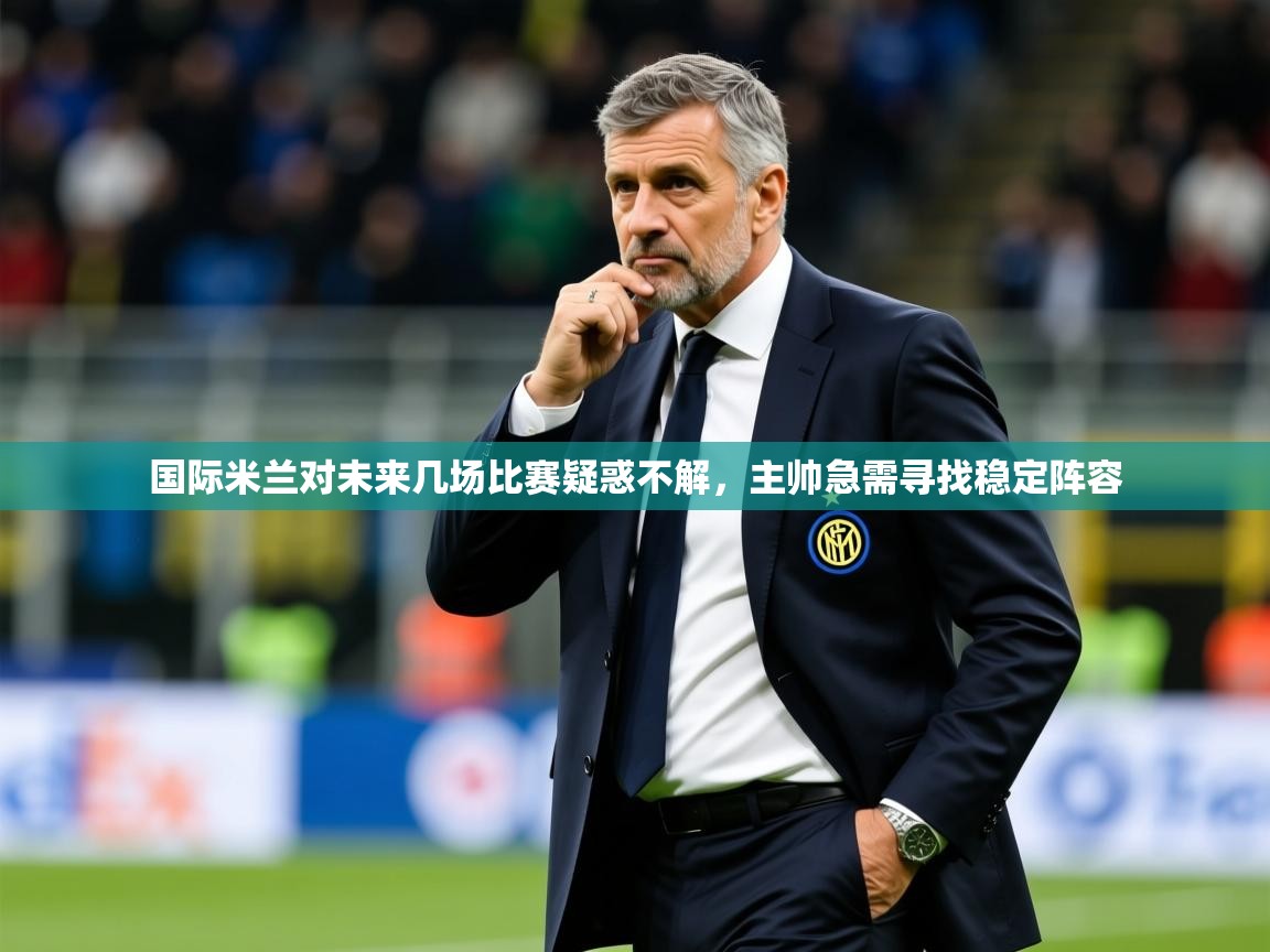 2025爱游戏登录平台国际米兰对未来几场比赛疑惑不解,主帅急需寻找稳定阵容 第1张