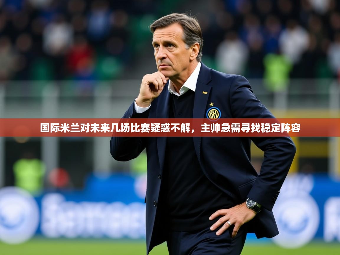 2025爱游戏登录平台国际米兰对未来几场比赛疑惑不解,主帅急需寻找稳定阵容 第3张