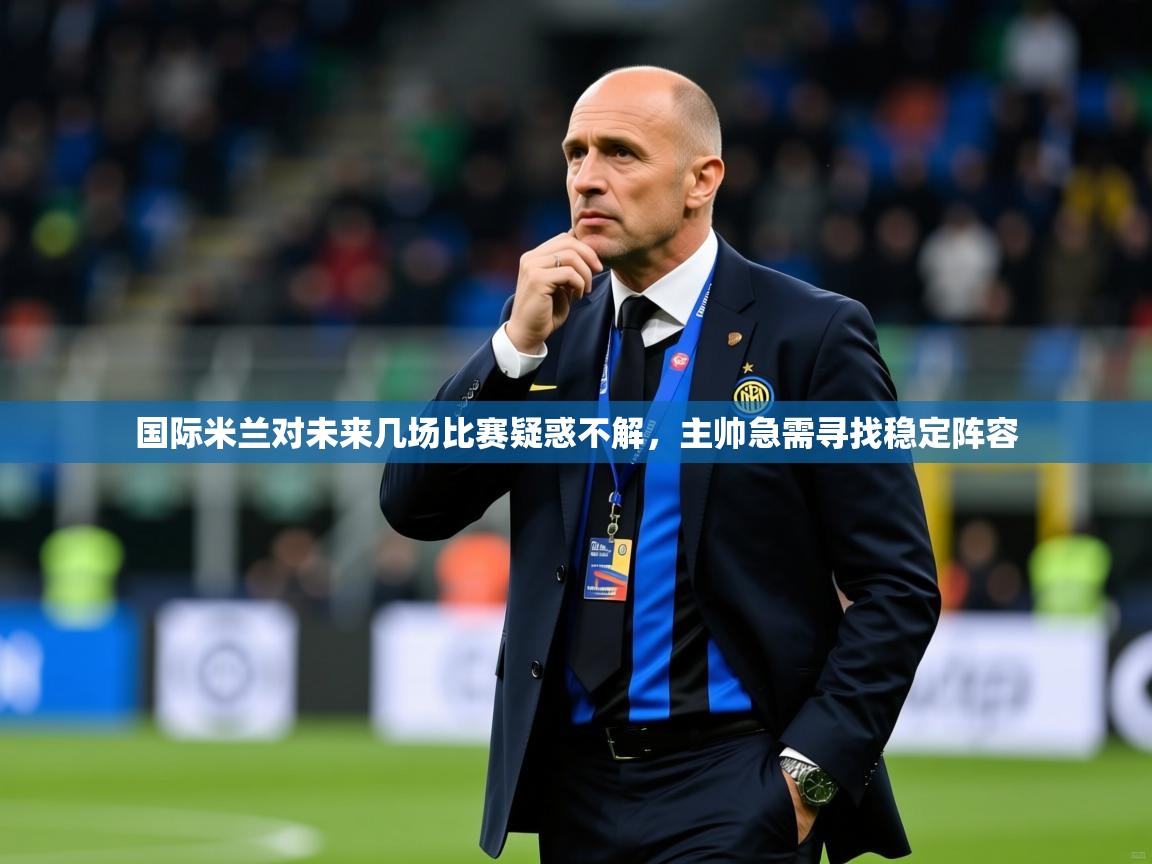 2025爱游戏登录平台国际米兰对未来几场比赛疑惑不解,主帅急需寻找稳定阵容 第2张