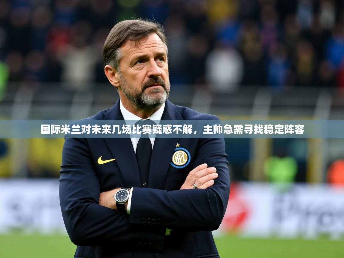 2025爱游戏登录平台国际米兰对未来几场比赛疑惑不解,主帅急需寻找稳定阵容 第4张