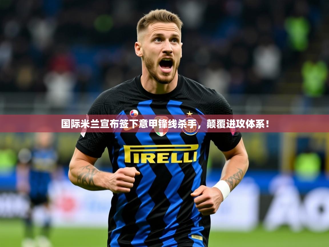 2025爱游戏app国际米兰宣布签下意甲锋线杀手,颠覆进攻体系! 第1张