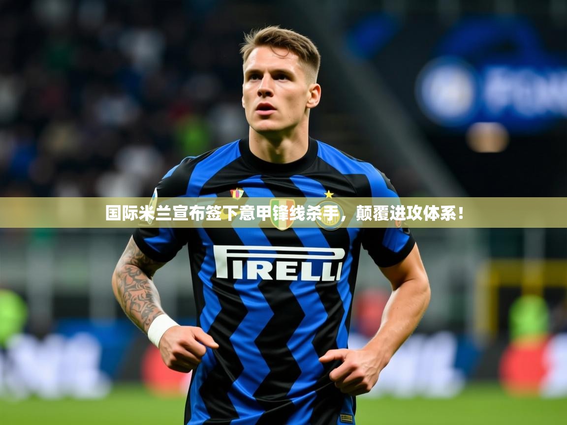 2025爱游戏app国际米兰宣布签下意甲锋线杀手,颠覆进攻体系! 第2张