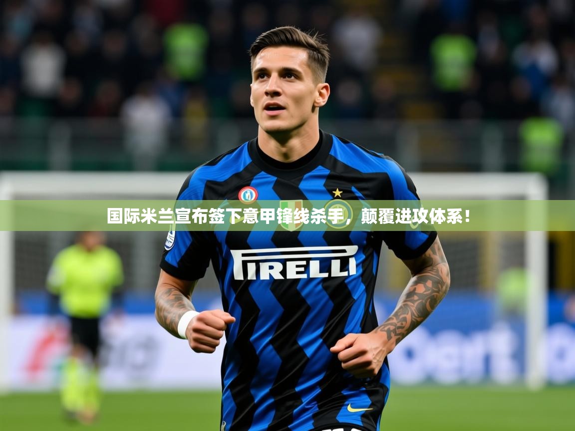 2025爱游戏app国际米兰宣布签下意甲锋线杀手,颠覆进攻体系! 第3张