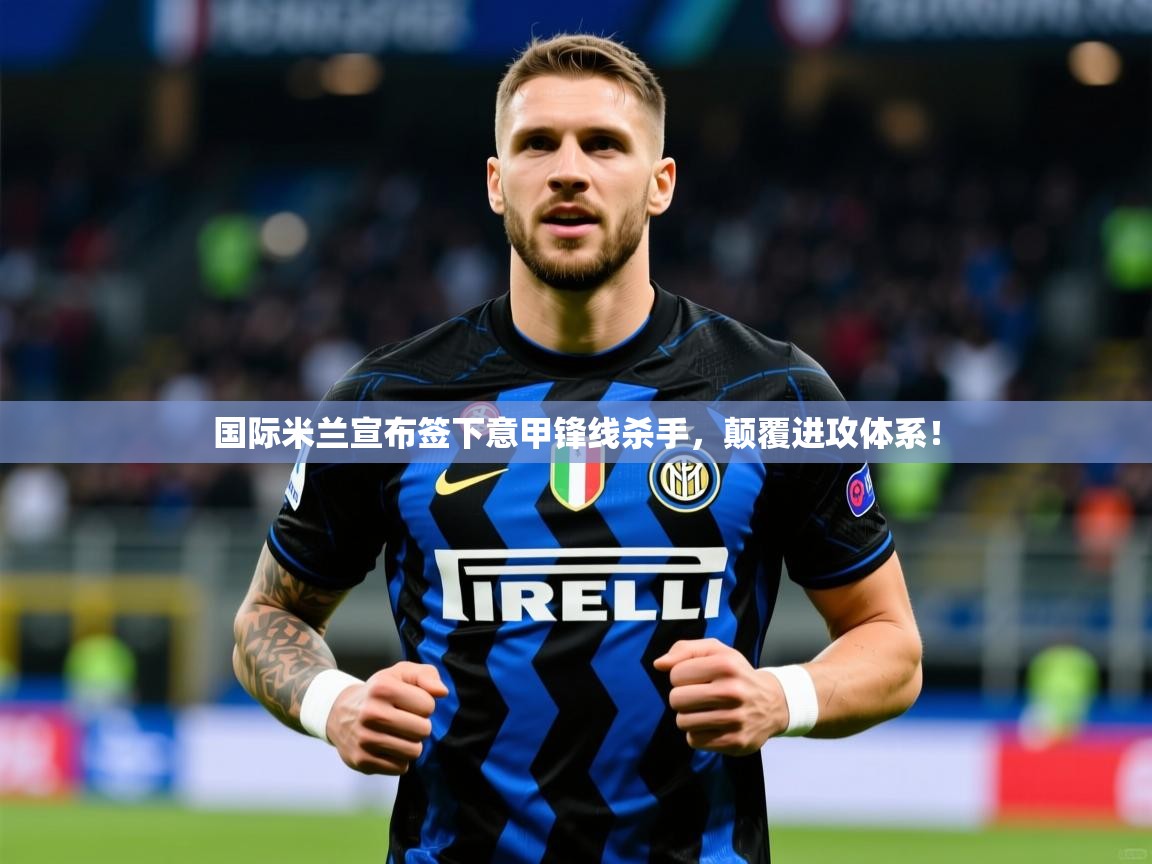 2025爱游戏app国际米兰宣布签下意甲锋线杀手,颠覆进攻体系! 第4张