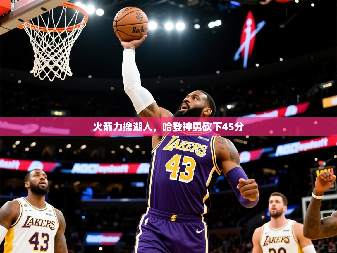 2025爱游戏真人体育娱乐火箭力擒湖人,哈登神勇砍下45分 第4张