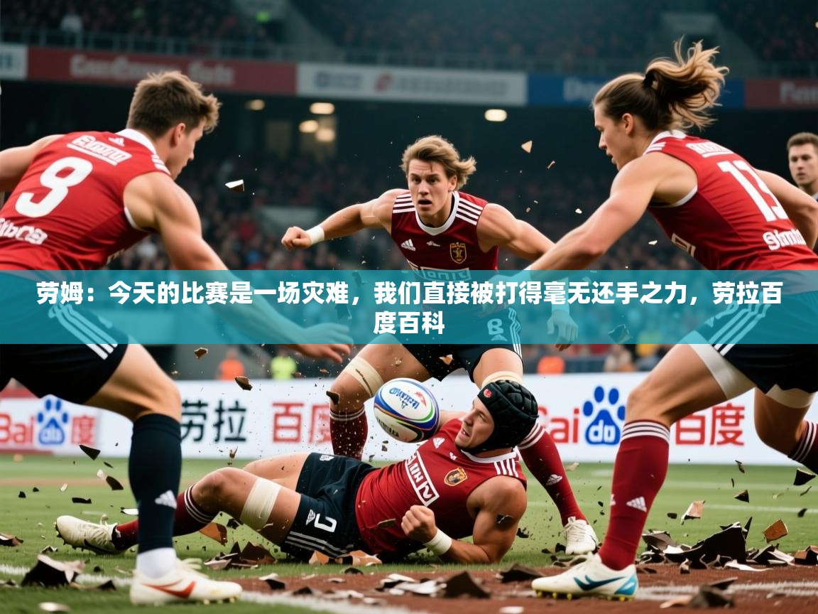 2025爱游戏入口劳姆:今天的比赛是一场灾难,我们直接被打得毫无还手之力,劳拉百度百科 第2张