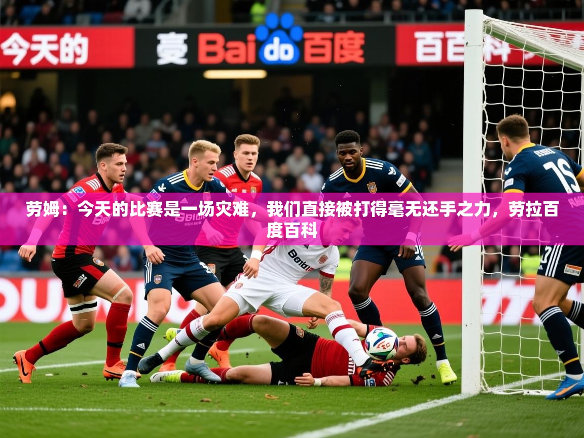 2025爱游戏入口劳姆:今天的比赛是一场灾难,我们直接被打得毫无还手之力,劳拉百度百科 第3张