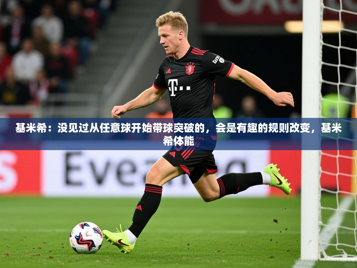 2025爱游戏官网进入基米希:没见过从任意球开始带球突破的,会是有趣的规则改变,基米希体能 第1张