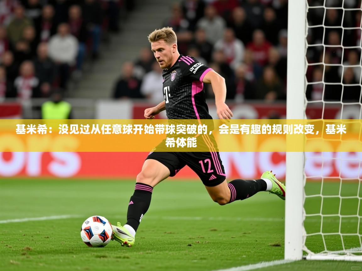 2025爱游戏官网进入基米希:没见过从任意球开始带球突破的,会是有趣的规则改变,基米希体能 第2张