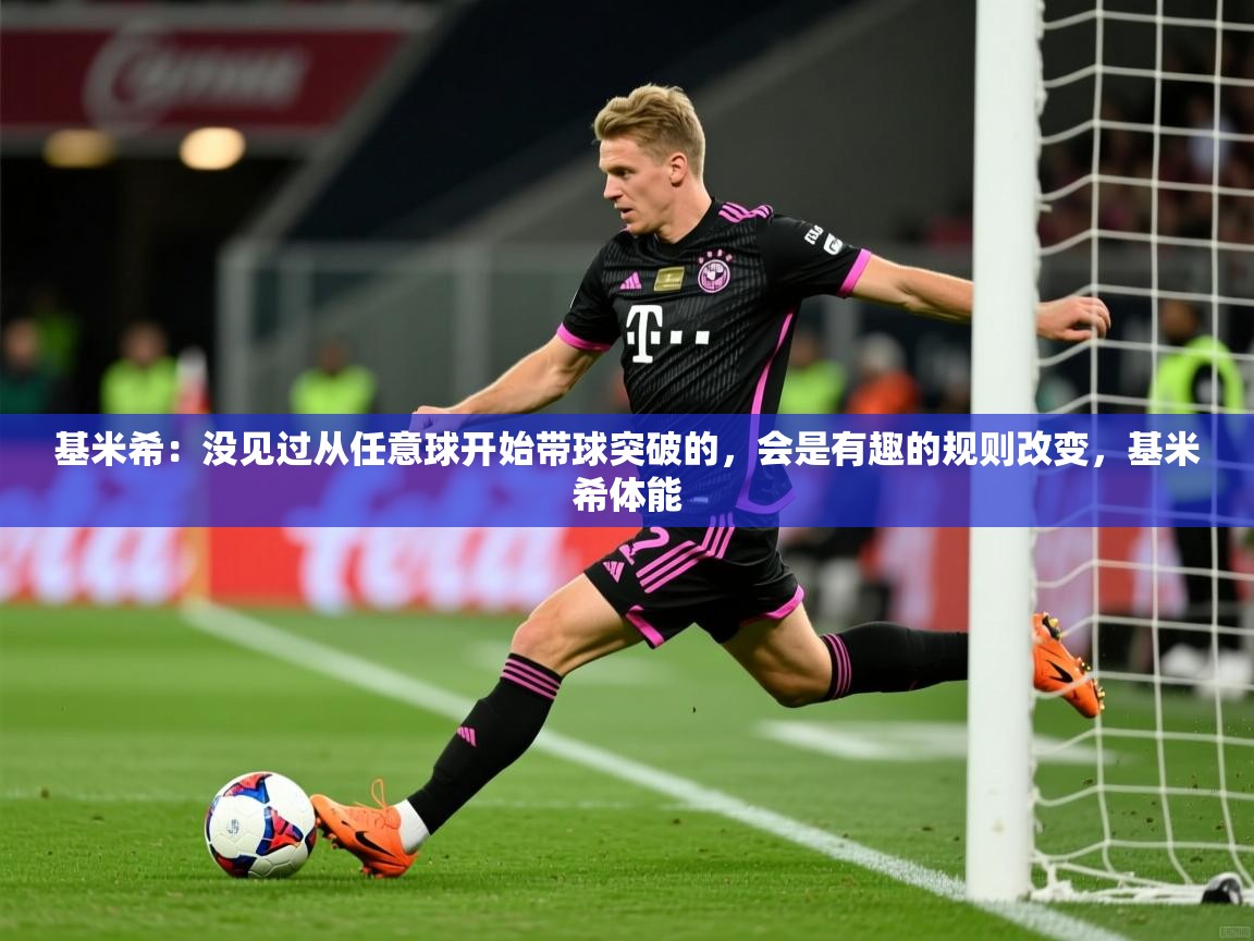 2025爱游戏官网进入基米希:没见过从任意球开始带球突破的,会是有趣的规则改变,基米希体能 第3张