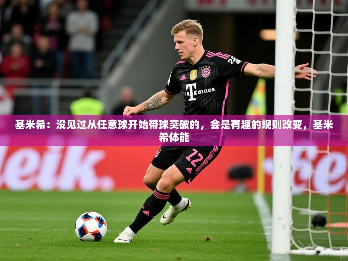 2025爱游戏官网进入基米希:没见过从任意球开始带球突破的,会是有趣的规则改变,基米希体能 第4张