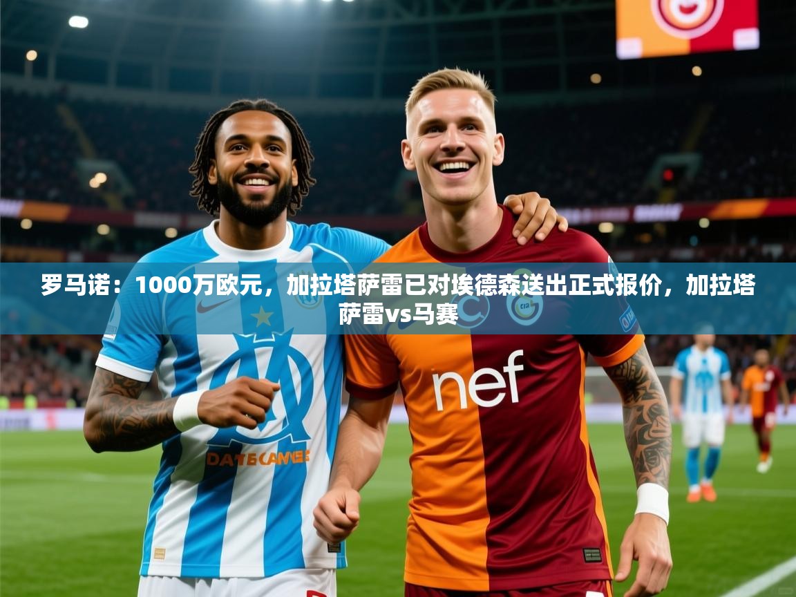 2025爱游戏登录器罗马诺：1000万欧元，加拉塔萨雷已对埃德森送出正式报价，加拉塔萨雷vs马赛  第3张