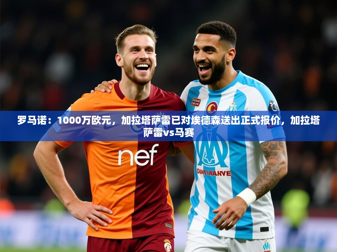 2025爱游戏登录器罗马诺：1000万欧元，加拉塔萨雷已对埃德森送出正式报价，加拉塔萨雷vs马赛  第4张
