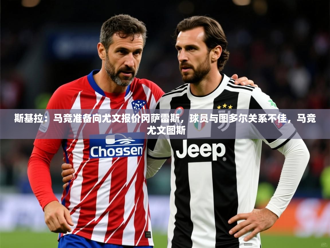 2025爱游戏登录器斯基拉:马竞准备向尤文报价冈萨雷斯,球员与图多尔关系不佳,马竞 尤文图斯 第2张