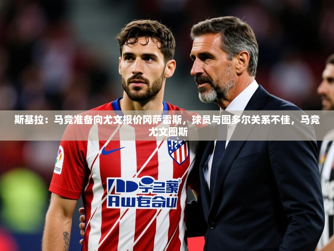 2025爱游戏登录器斯基拉:马竞准备向尤文报价冈萨雷斯,球员与图多尔关系不佳,马竞 尤文图斯 第3张