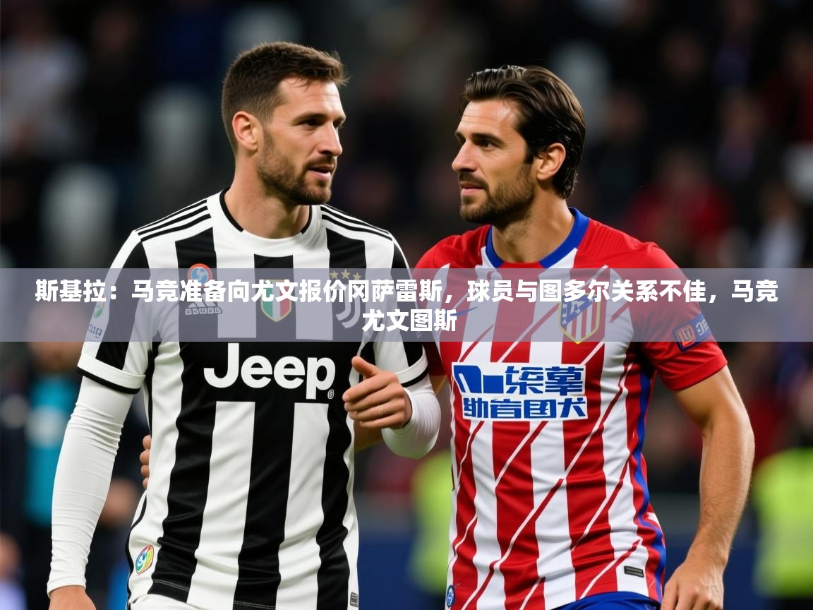2025爱游戏登录器斯基拉:马竞准备向尤文报价冈萨雷斯,球员与图多尔关系不佳,马竞 尤文图斯 第4张