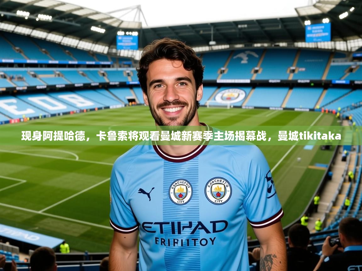 2025爱游戏登录不了现身阿提哈德,卡鲁索将观看曼城新赛季主场揭幕战,曼城tikitaka 第1张