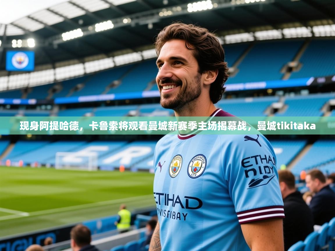 2025爱游戏登录不了现身阿提哈德,卡鲁索将观看曼城新赛季主场揭幕战,曼城tikitaka 第2张