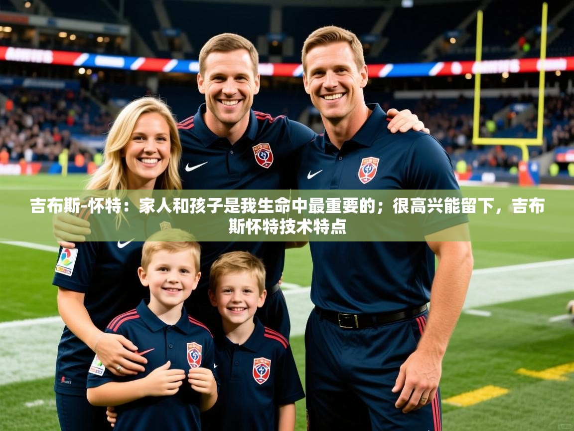 2025叛爱游戏泰剧在线观看吉布斯-怀特：家人和孩子是我生命中最重要的；很高兴能留下，吉布斯怀特技术特点  第2张