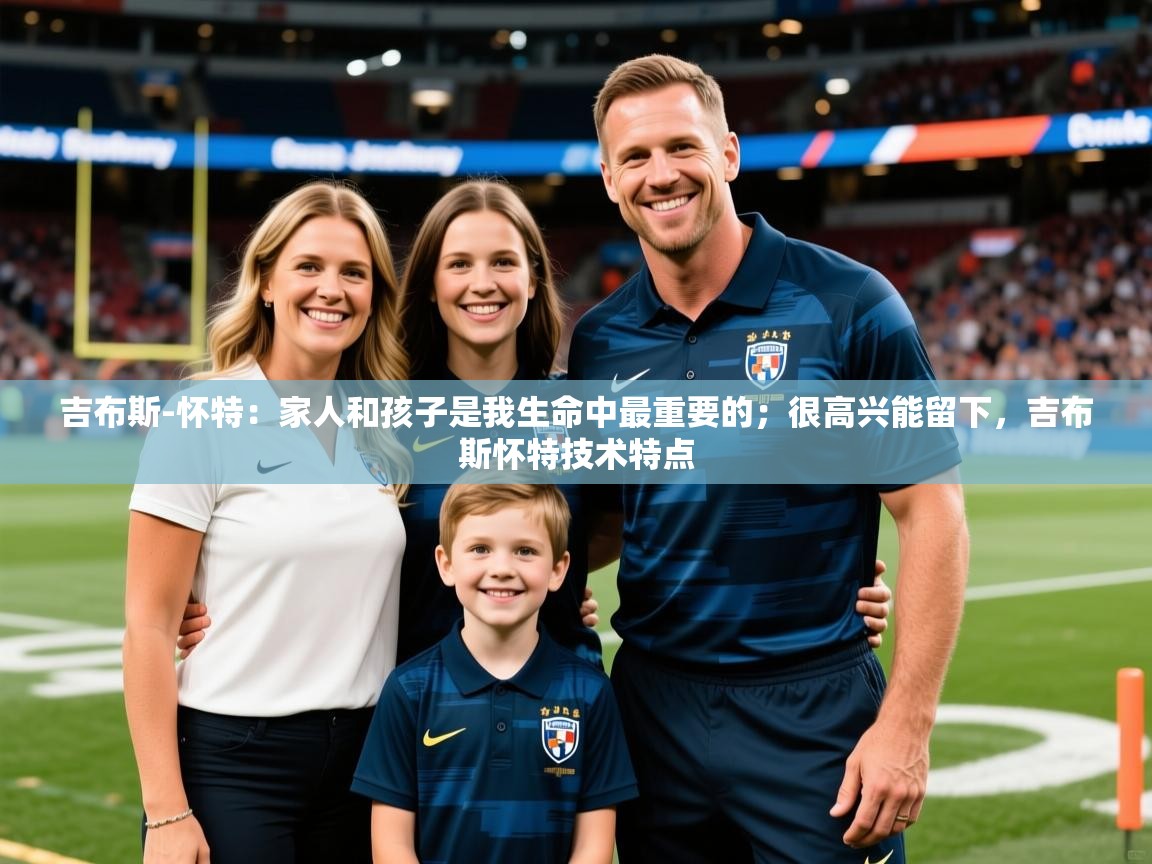 2025叛爱游戏泰剧在线观看吉布斯-怀特：家人和孩子是我生命中最重要的；很高兴能留下，吉布斯怀特技术特点  第1张