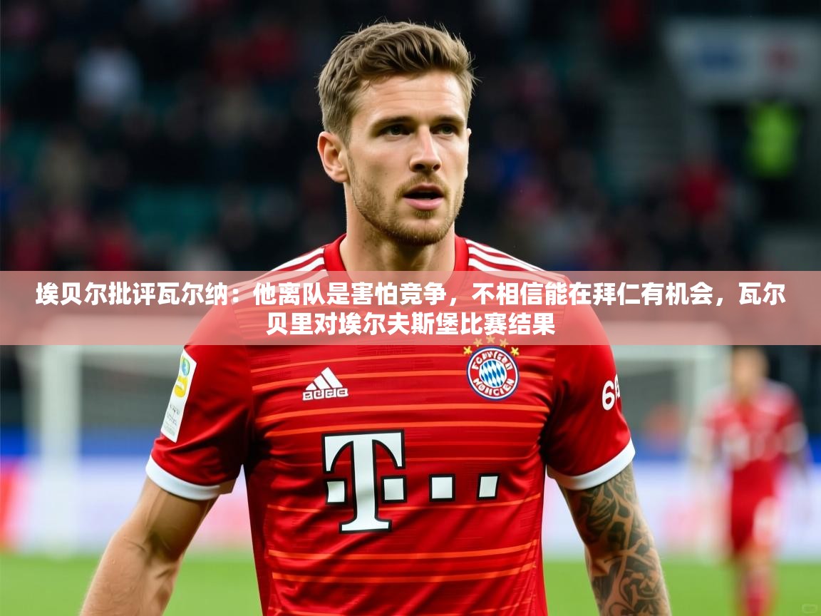 2025叛爱游戏泰剧在线观看埃贝尔批评瓦尔纳:他离队是害怕竞争,不相信能在拜仁有机会,瓦尔贝里对埃尔夫斯堡比赛结果 第2张