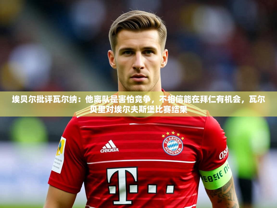 2025叛爱游戏泰剧在线观看埃贝尔批评瓦尔纳:他离队是害怕竞争,不相信能在拜仁有机会,瓦尔贝里对埃尔夫斯堡比赛结果 第3张