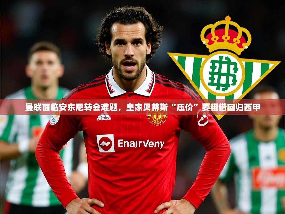 2025爱游戏体育下载曼联面临安东尼转会难题，皇家贝蒂斯“压价”要租借回归西甲  第1张