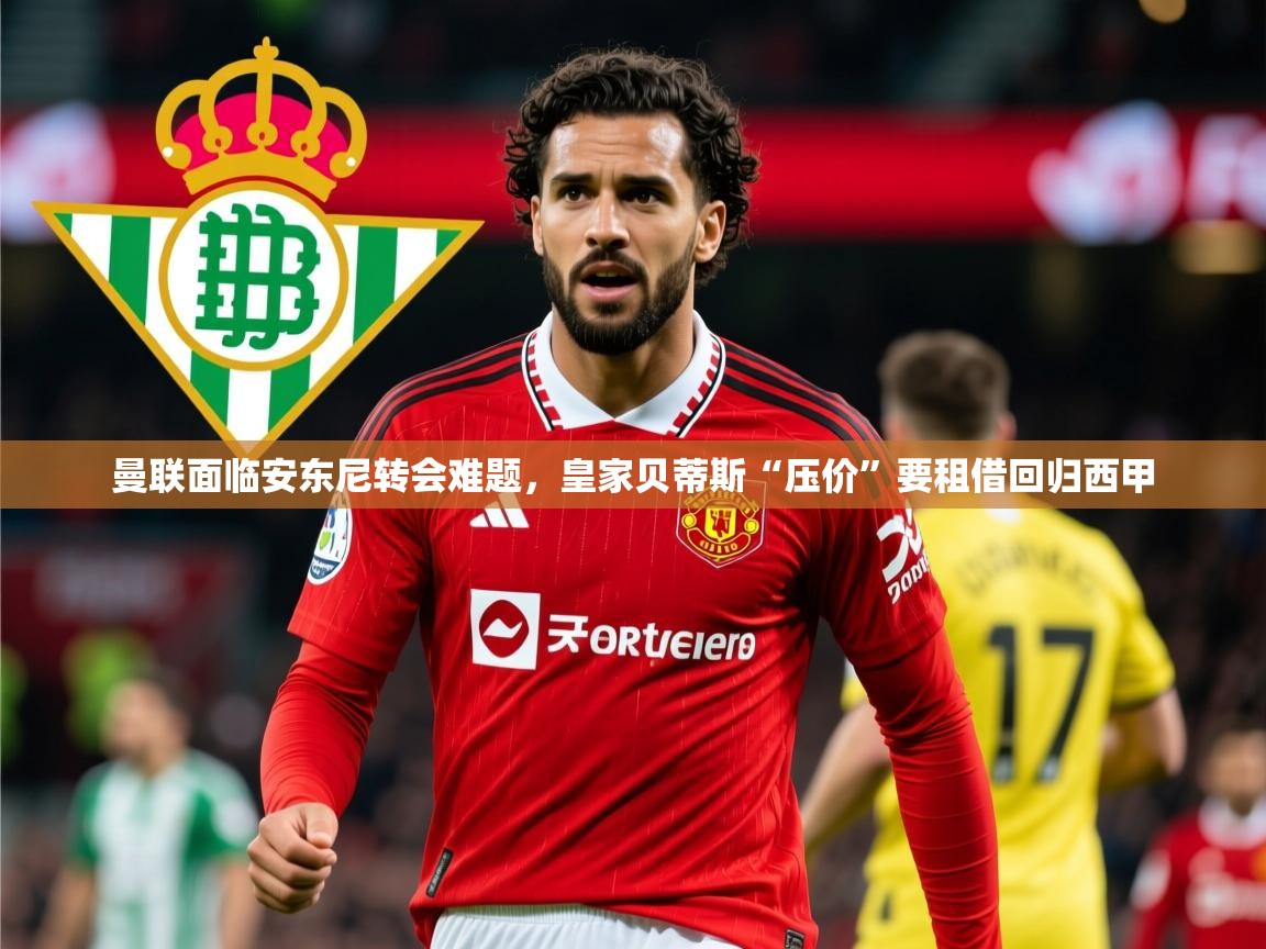 2025爱游戏体育下载曼联面临安东尼转会难题，皇家贝蒂斯“压价”要租借回归西甲  第3张