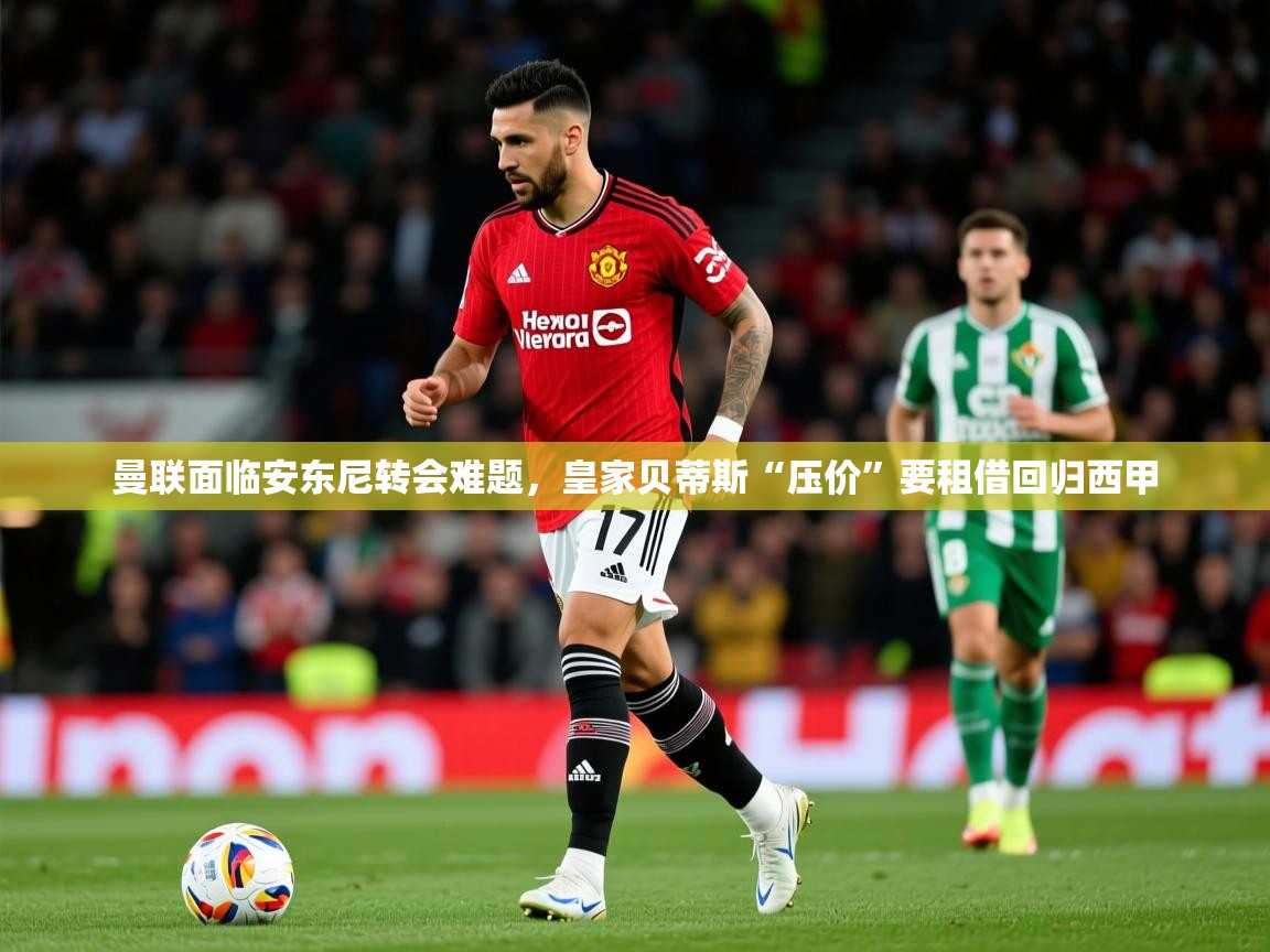 2025爱游戏体育下载曼联面临安东尼转会难题，皇家贝蒂斯“压价”要租借回归西甲  第2张