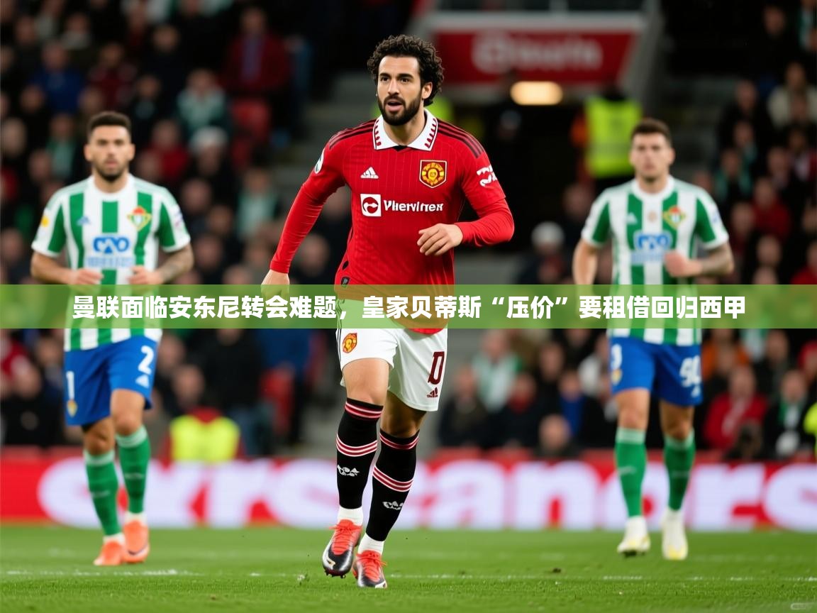 2025爱游戏体育下载曼联面临安东尼转会难题，皇家贝蒂斯“压价”要租借回归西甲  第4张