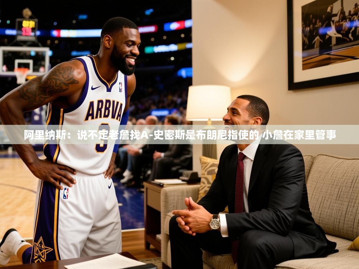 2025爱游戏官方网站入口阿里纳斯：说不定老詹找A-史密斯是布朗尼指使的 小詹在家里管事  第1张