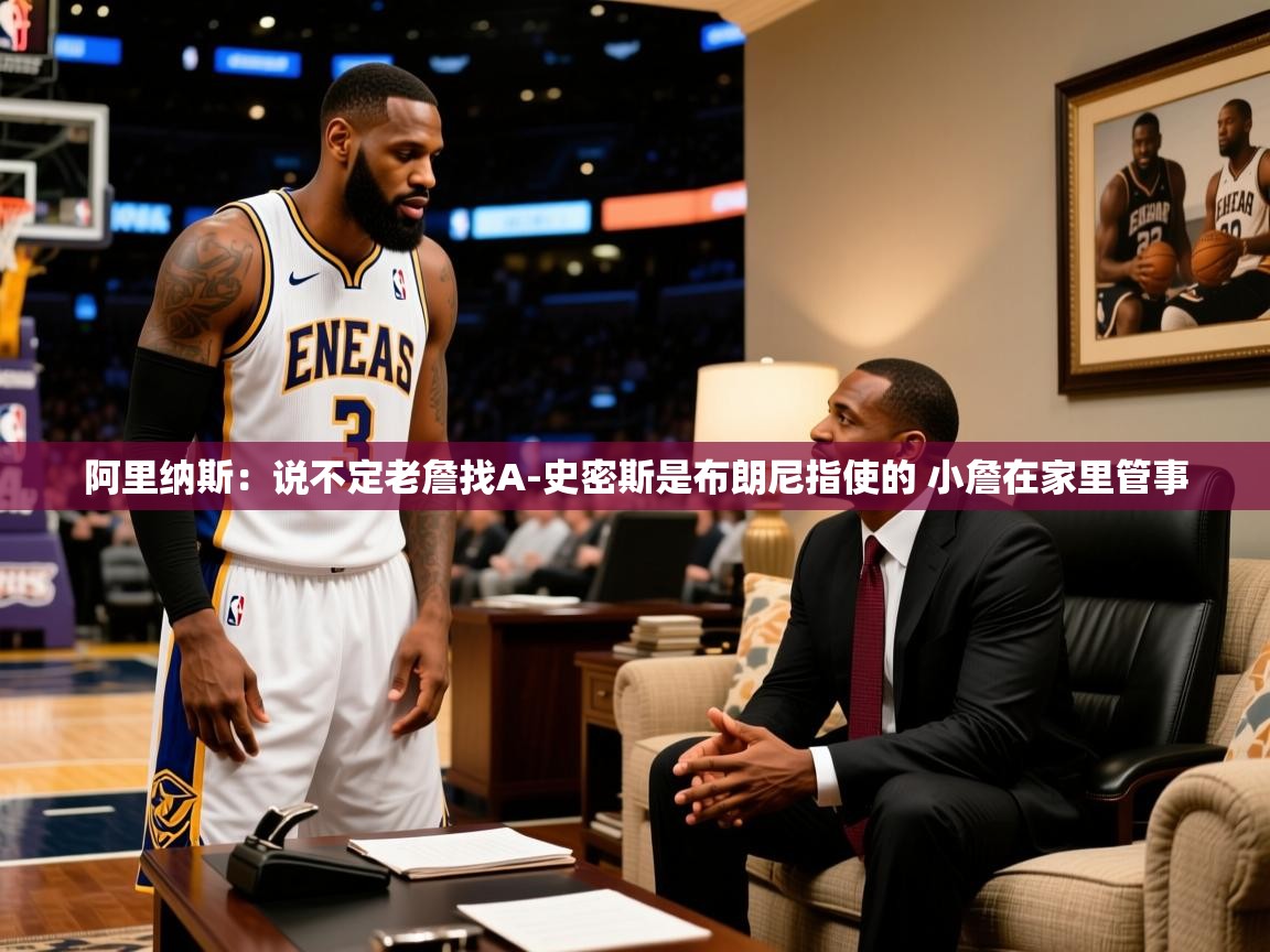 2025爱游戏官方网站入口阿里纳斯：说不定老詹找A-史密斯是布朗尼指使的 小詹在家里管事  第2张