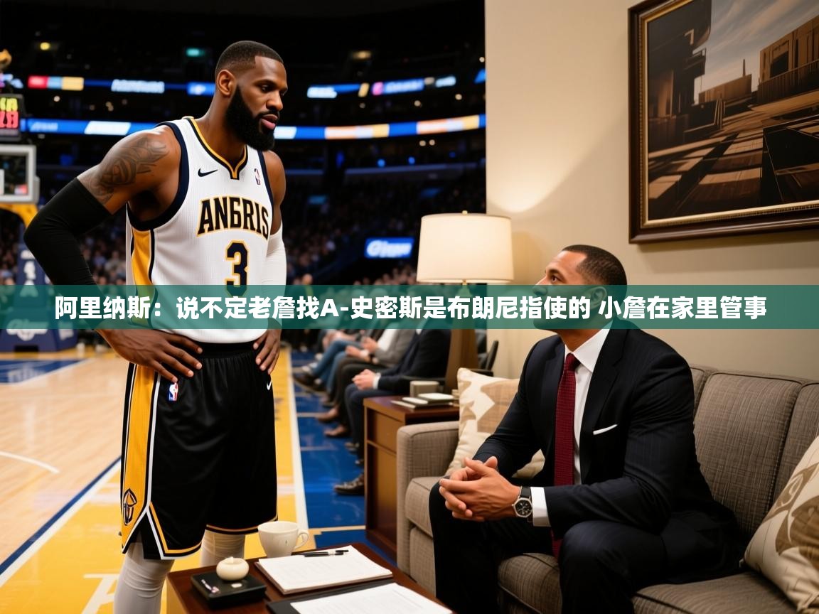 2025爱游戏官方网站入口阿里纳斯：说不定老詹找A-史密斯是布朗尼指使的 小詹在家里管事  第3张