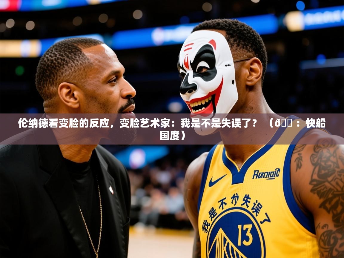 2025爱游戏登录口网页版伦纳德看变脸的反应，变脸艺术家：我是不是失误了？ （🍠：快船国度）  第1张