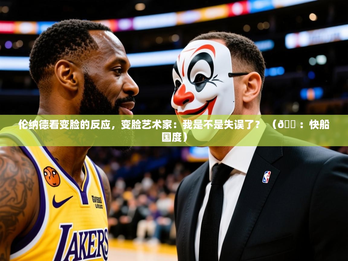 2025爱游戏登录口网页版伦纳德看变脸的反应，变脸艺术家：我是不是失误了？ （🍠：快船国度）  第2张