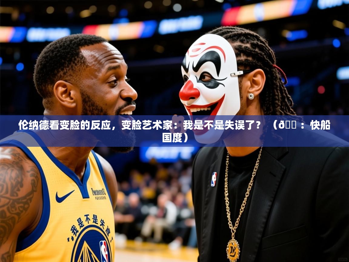 2025爱游戏登录口网页版伦纳德看变脸的反应，变脸艺术家：我是不是失误了？ （🍠：快船国度）  第3张